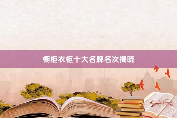 橱柜衣柜十大名牌名次揭晓