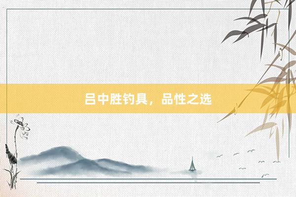 吕中胜钓具,品性之选