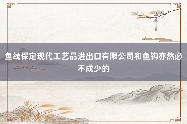 鱼线保定现代工艺品进出口有限公司和鱼钩亦然必不成少的