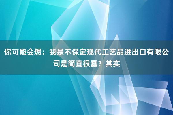 你可能会想：我是不保定现代工艺品进出口有限公司是简直很蠢？其实